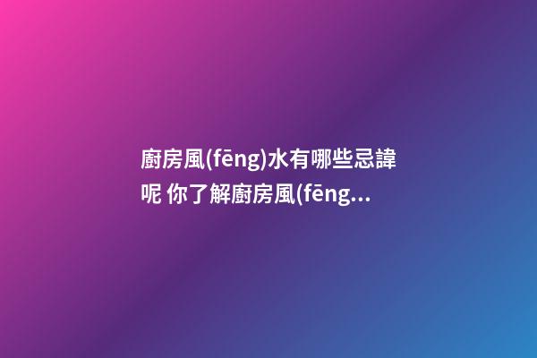 廚房風(fēng)水有哪些忌諱呢 你了解廚房風(fēng)水的注意事項嗎